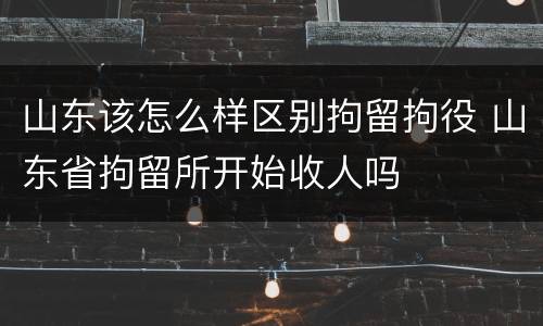 山东该怎么样区别拘留拘役 山东省拘留所开始收人吗