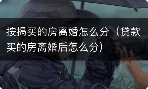 按揭买的房离婚怎么分（贷款买的房离婚后怎么分）