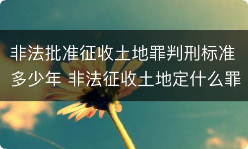 非法批准征收土地罪判刑标准多少年 非法征收土地定什么罪