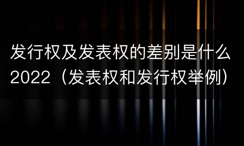 发行权及发表权的差别是什么2022（发表权和发行权举例）