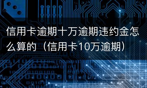 信用卡逾期十万逾期违约金怎么算的（信用卡10万逾期）