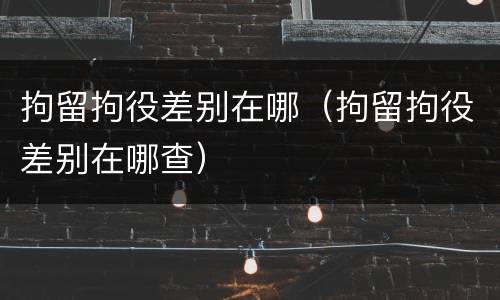 拘留拘役差别在哪（拘留拘役差别在哪查）