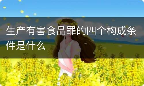 生产有害食品罪的四个构成条件是什么