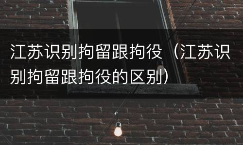 江苏识别拘留跟拘役（江苏识别拘留跟拘役的区别）