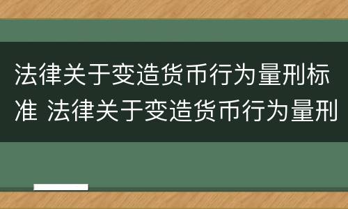 法律关于变造货币行为量刑标准 法律关于变造货币行为量刑标准的规定
