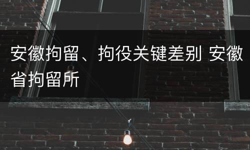 安徽拘留、拘役关键差别 安徽省拘留所