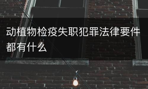 动植物检疫失职犯罪法律要件都有什么