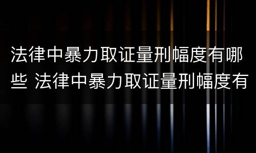 法律中暴力取证量刑幅度有哪些 法律中暴力取证量刑幅度有哪些标准