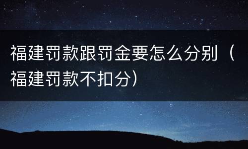 福建罚款跟罚金要怎么分别（福建罚款不扣分）
