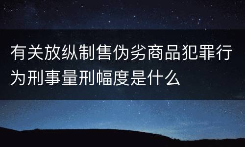 有关放纵制售伪劣商品犯罪行为刑事量刑幅度是什么