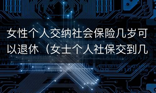 女性个人交纳社会保险几岁可以退休（女士个人社保交到几岁）