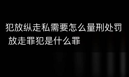 犯放纵走私需要怎么量刑处罚 放走罪犯是什么罪