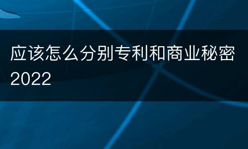应该怎么分别专利和商业秘密2022