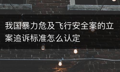 我国暴力危及飞行安全案的立案追诉标准怎么认定