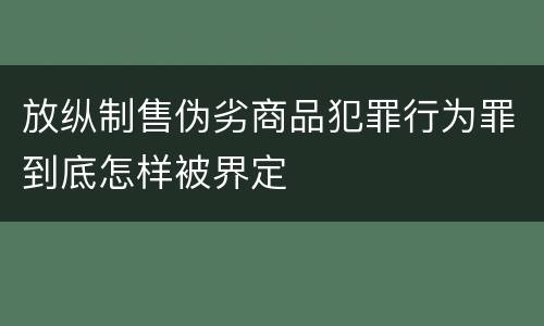 放纵制售伪劣商品犯罪行为罪到底怎样被界定