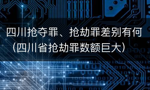 四川抢夺罪、抢劫罪差别有何（四川省抢劫罪数额巨大）