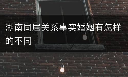 湖南同居关系事实婚姻有怎样的不同