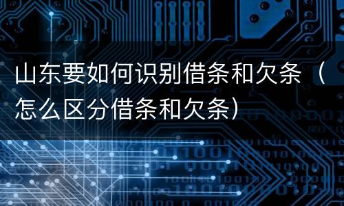 山东要如何识别借条和欠条（怎么区分借条和欠条）