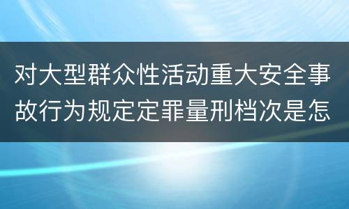 对大型群众性活动重大安全事故行为规定定罪量刑档次是怎样