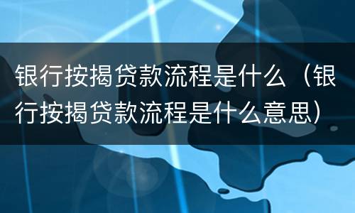 银行按揭贷款流程是什么（银行按揭贷款流程是什么意思）