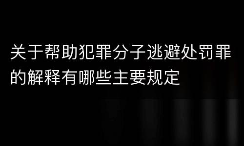 关于帮助犯罪分子逃避处罚罪的解释有哪些主要规定