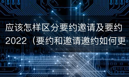 应该怎样区分要约邀请及要约2022（要约和邀请邀约如何更好区分）