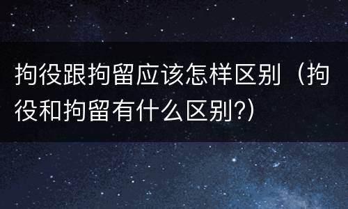 拘役跟拘留应该怎样区别（拘役和拘留有什么区别?）
