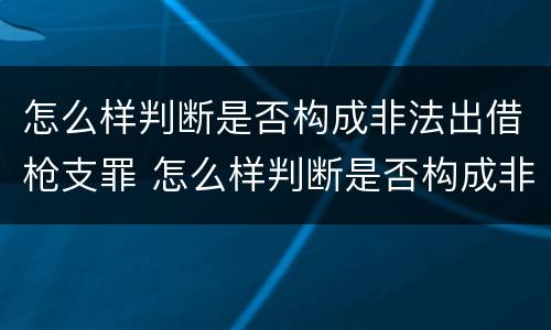 怎么样判断是否构成非法出借枪支罪 怎么样判断是否构成非法出借枪支罪呢