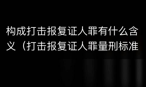 构成打击报复证人罪有什么含义（打击报复证人罪量刑标准）