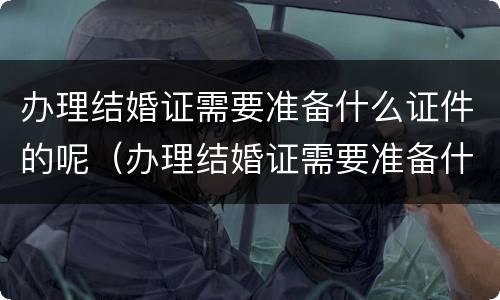 办理结婚证需要准备什么证件的呢（办理结婚证需要准备什么?）
