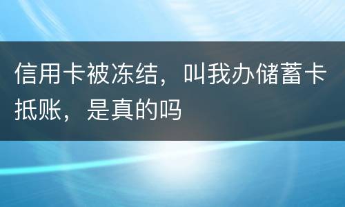 信用卡被冻结，叫我办储蓄卡抵账，是真的吗