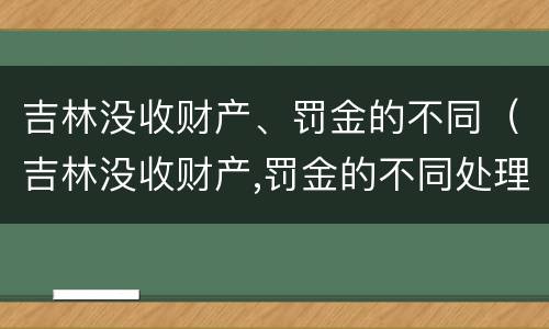 吉林没收财产、罚金的不同（吉林没收财产,罚金的不同处理）