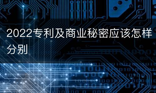 2022专利及商业秘密应该怎样分别