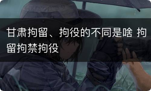 甘肃拘留、拘役的不同是啥 拘留拘禁拘役