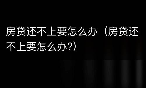 房贷还不上要怎么办（房贷还不上要怎么办?）