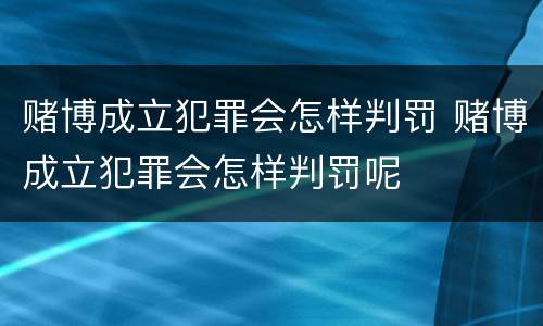 赌博成立犯罪会怎样判罚 赌博成立犯罪会怎样判罚呢