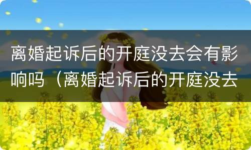 离婚起诉后的开庭没去会有影响吗（离婚起诉后的开庭没去会有影响吗法院）