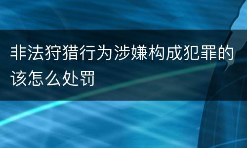 非法狩猎行为涉嫌构成犯罪的该怎么处罚