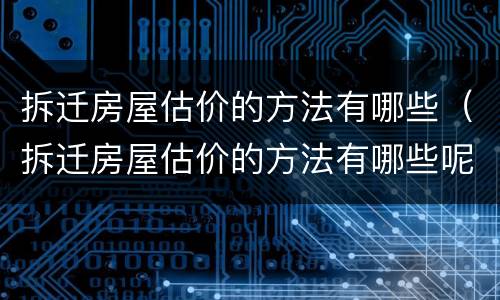 拆迁房屋估价的方法有哪些（拆迁房屋估价的方法有哪些呢）