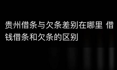 贵州借条与欠条差别在哪里 借钱借条和欠条的区别