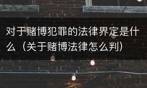 对于赌博犯罪的法律界定是什么（关于赌博法律怎么判）