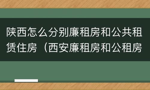 陕西怎么分别廉租房和公共租赁住房（西安廉租房和公租房的区别到底是什么?）