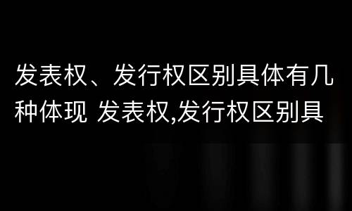 发表权、发行权区别具体有几种体现 发表权,发行权区别具体有几种体现方法