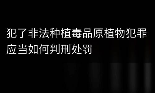犯了非法种植毒品原植物犯罪应当如何判刑处罚