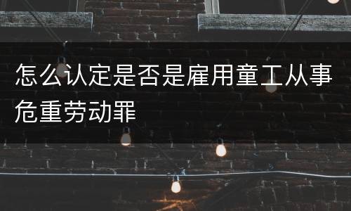 怎么认定是否是雇用童工从事危重劳动罪
