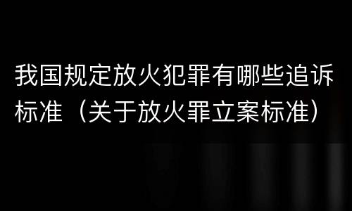 我国规定放火犯罪有哪些追诉标准（关于放火罪立案标准）