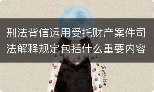 刑法背信运用受托财产案件司法解释规定包括什么重要内容