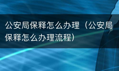 公安局保释怎么办理（公安局保释怎么办理流程）