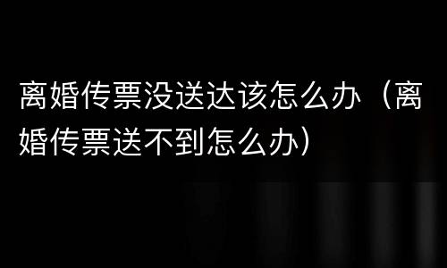 离婚传票没送达该怎么办（离婚传票送不到怎么办）