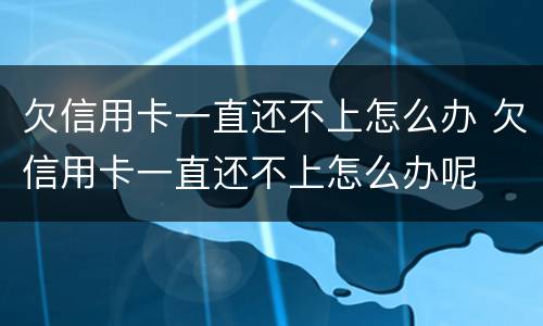 欠信用卡一直还不上怎么办 欠信用卡一直还不上怎么办呢